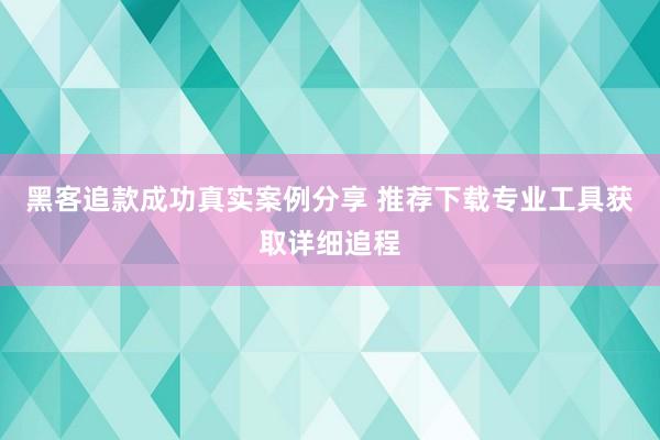 黑客追款成功真实案例分享 推荐下载专业工具获取详细追程