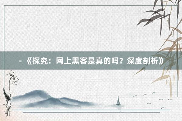 - 《探究：网上黑客是真的吗？深度剖析》