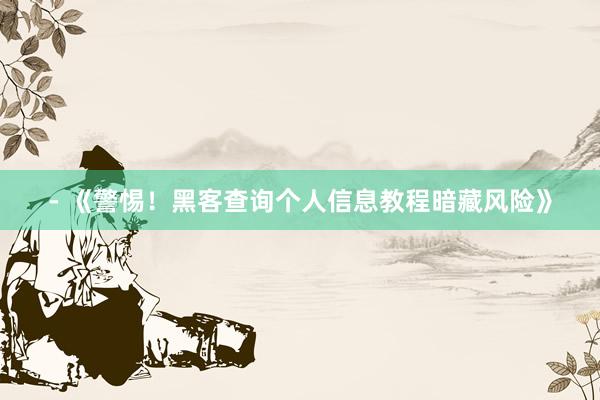 - 《警惕！黑客查询个人信息教程暗藏风险》
