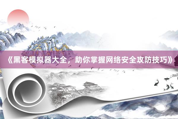 《黑客模拟器大全，助你掌握网络安全攻防技巧》
