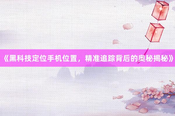 《黑科技定位手机位置，精准追踪背后的奥秘揭秘》