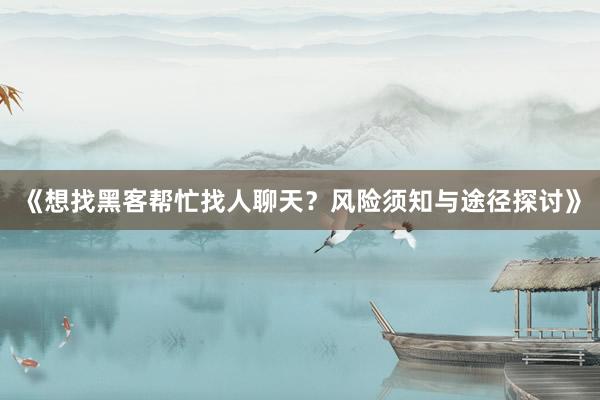 《想找黑客帮忙找人聊天？风险须知与途径探讨》
