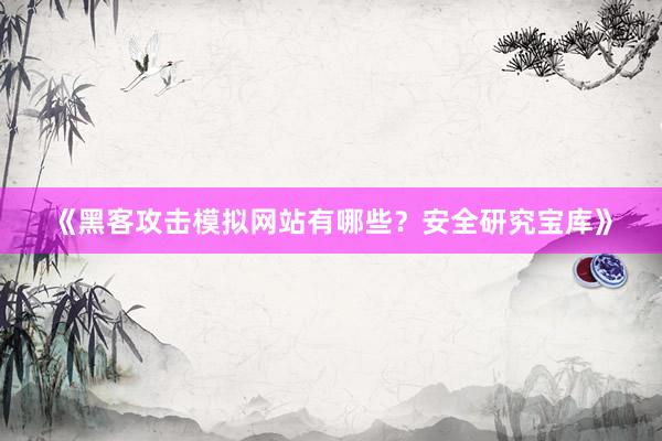 《黑客攻击模拟网站有哪些？安全研究宝库》