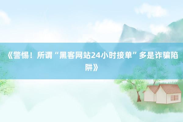 《警惕！所谓“黑客网站24小时接单”多是诈骗陷阱》